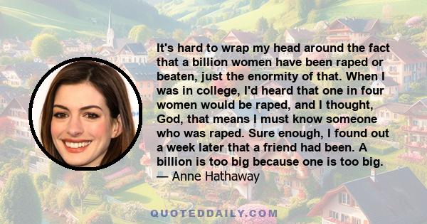 It's hard to wrap my head around the fact that a billion women have been raped or beaten, just the enormity of that. When I was in college, I'd heard that one in four women would be raped, and I thought, God, that means 