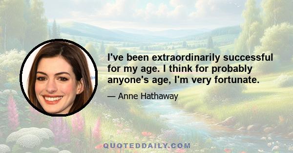 I've been extraordinarily successful for my age. I think for probably anyone's age, I'm very fortunate.