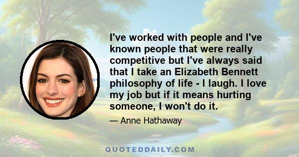 I've worked with people and I've known people that were really competitive but I've always said that I take an Elizabeth Bennett philosophy of life - I laugh. I love my job but if it means hurting someone, I won't do it.