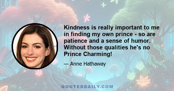 Kindness is really important to me in finding my own prince - so are patience and a sense of humor. Without those qualities he's no Prince Charming!