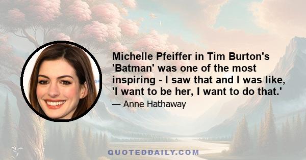 Michelle Pfeiffer in Tim Burton's 'Batman' was one of the most inspiring - I saw that and I was like, 'I want to be her, I want to do that.'