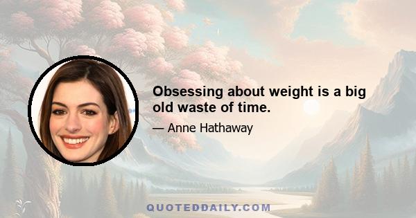 Obsessing about weight is a big old waste of time.