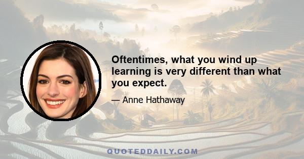 Oftentimes, what you wind up learning is very different than what you expect.