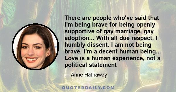 There are people who've said that I'm being brave for being openly supportive of gay marriage, gay adoption... With all due respect, I humbly dissent. I am not being brave, I'm a decent human being... Love is a human