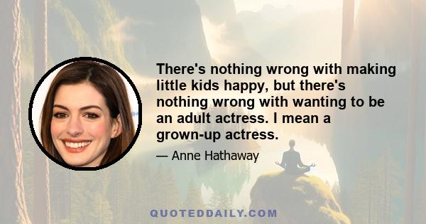 There's nothing wrong with making little kids happy, but there's nothing wrong with wanting to be an adult actress. I mean a grown-up actress.