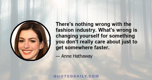 There's nothing wrong with the fashion industry. What's wrong is changing yourself for something you don't really care about just to get somewhere faster.