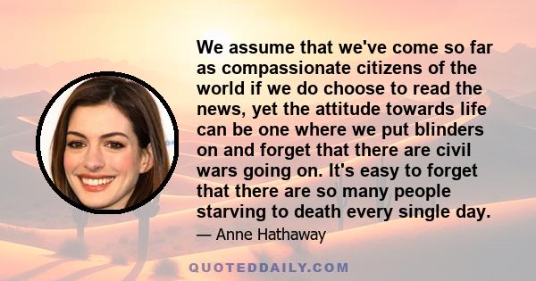 We assume that we've come so far as compassionate citizens of the world if we do choose to read the news, yet the attitude towards life can be one where we put blinders on and forget that there are civil wars going on.