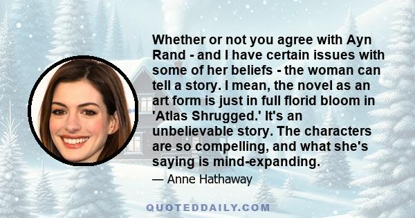 Whether or not you agree with Ayn Rand - and I have certain issues with some of her beliefs - the woman can tell a story. I mean, the novel as an art form is just in full florid bloom in 'Atlas Shrugged.' It's an