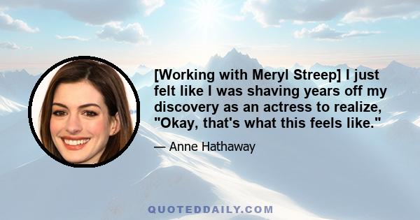 [Working with Meryl Streep] I just felt like I was shaving years off my discovery as an actress to realize, Okay, that's what this feels like.