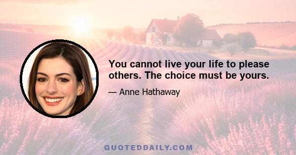 You cannot live your life to please others. The choice must be yours.