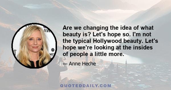 Are we changing the idea of what beauty is? Let's hope so. I'm not the typical Hollywood beauty. Let's hope we're looking at the insides of people a little more.