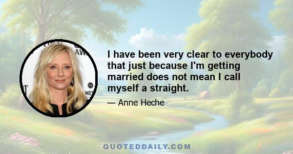 I have been very clear to everybody that just because I'm getting married does not mean I call myself a straight.