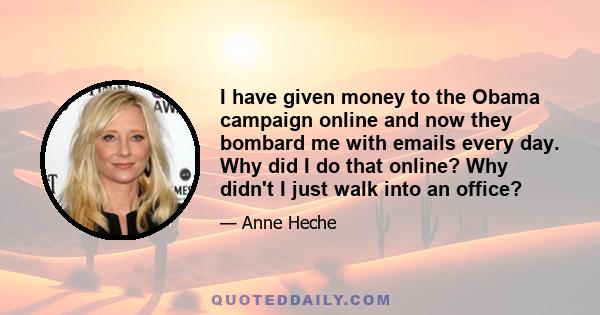 I have given money to the Obama campaign online and now they bombard me with emails every day. Why did I do that online? Why didn't I just walk into an office?