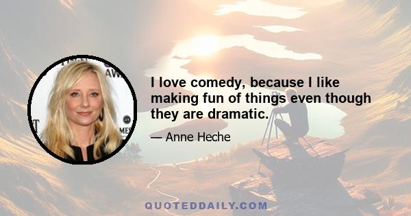 I love comedy, because I like making fun of things even though they are dramatic.