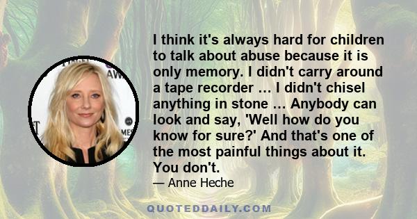 I think it's always hard for children to talk about abuse because it is only memory. I didn't carry around a tape recorder … I didn't chisel anything in stone … Anybody can look and say, 'Well how do you know for sure?' 