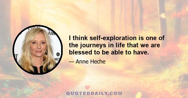 I think self-exploration is one of the journeys in life that we are blessed to be able to have.