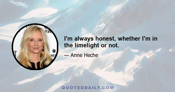 I'm always honest, whether I'm in the limelight or not.