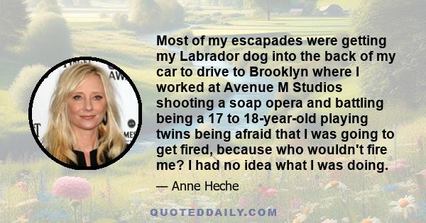 Most of my escapades were getting my Labrador dog into the back of my car to drive to Brooklyn where I worked at Avenue M Studios shooting a soap opera and battling being a 17 to 18-year-old playing twins being afraid