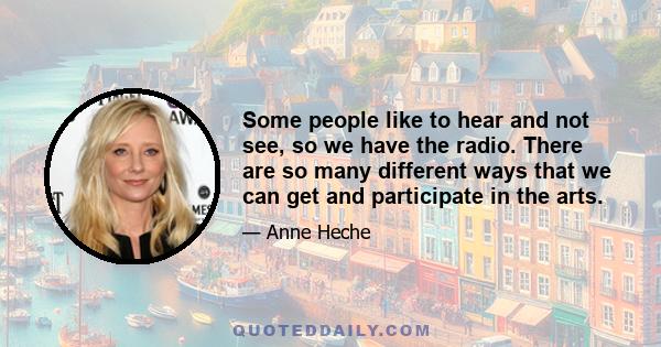 Some people like to hear and not see, so we have the radio. There are so many different ways that we can get and participate in the arts.