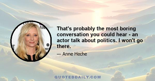 That's probably the most boring conversation you could hear - an actor talk about politics. I won't go there.