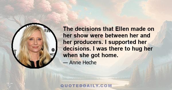 The decisions that Ellen made on her show were between her and her producers. I supported her decisions. I was there to hug her when she got home.