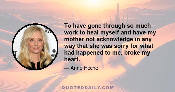 To have gone through so much work to heal myself and have my mother not acknowledge in any way that she was sorry for what had happened to me, broke my heart.