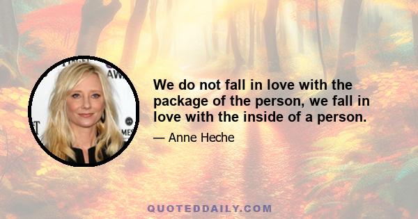 We do not fall in love with the package of the person, we fall in love with the inside of a person.