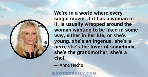 We're in a world where every single movie, if it has a woman in it, is usually wrapped around the woman wanting to be liked in some way, either in her life, or she's young, she's an ingenue, she's a hero, she's the