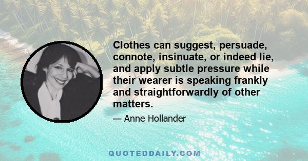 Clothes can suggest, persuade, connote, insinuate, or indeed lie, and apply subtle pressure while their wearer is speaking frankly and straightforwardly of other matters.