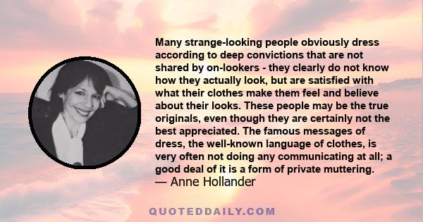 Many strange-looking people obviously dress according to deep convictions that are not shared by on-lookers - they clearly do not know how they actually look, but are satisfied with what their clothes make them feel and 