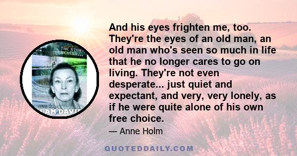 And his eyes frighten me, too. They're the eyes of an old man, an old man who's seen so much in life that he no longer cares to go on living. They're not even desperate... just quiet and expectant, and very, very