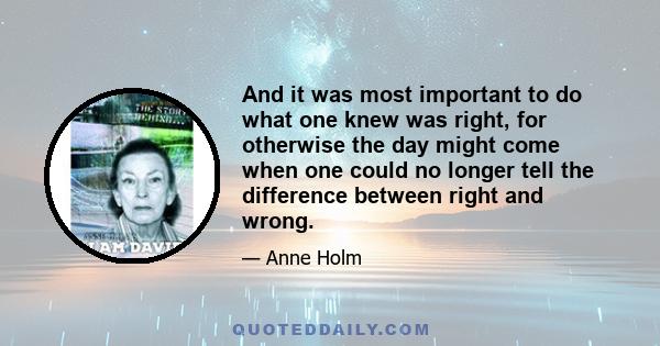 And it was most important to do what one knew was right, for otherwise the day might come when one could no longer tell the difference between right and wrong.