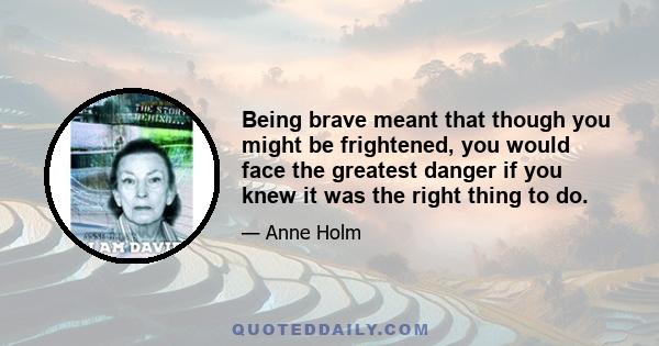 Being brave meant that though you might be frightened, you would face the greatest danger if you knew it was the right thing to do.