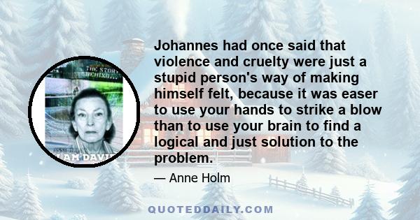 Johannes had once said that violence and cruelty were just a stupid person's way of making himself felt, because it was easer to use your hands to strike a blow than to use your brain to find a logical and just solution 