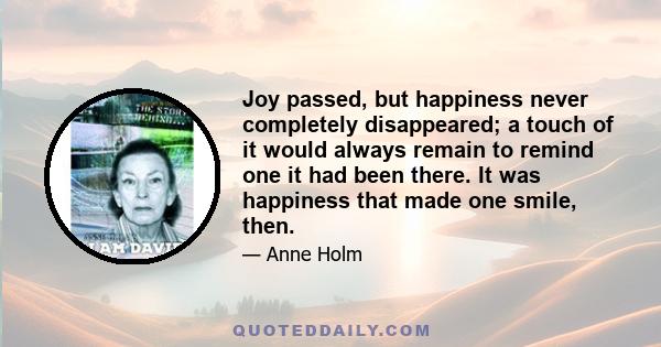 Joy passed, but happiness never completely disappeared; a touch of it would always remain to remind one it had been there. It was happiness that made one smile, then.