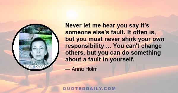 Never let me hear you say it's someone else's fault. It often is, but you must never shirk your own responsibility ... You can't change others, but you can do something about a fault in yourself.