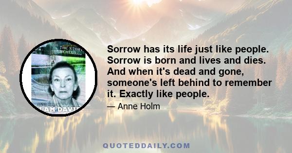 Sorrow has its life just like people. Sorrow is born and lives and dies. And when it's dead and gone, someone's left behind to remember it. Exactly like people.