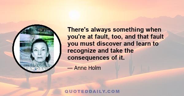 There's always something when you're at fault, too, and that fault you must discover and learn to recognize and take the consequences of it.