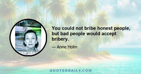 You could not bribe honest people, but bad people would accept bribery.