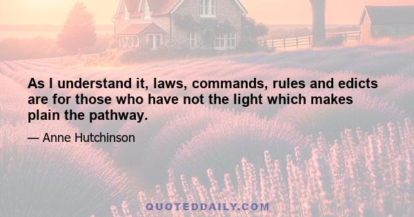 As I understand it, laws, commands, rules and edicts are for those who have not the light which makes plain the pathway.