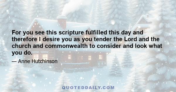 For you see this scripture fulfilled this day and therefore I desire you as you tender the Lord and the church and commonwealth to consider and look what you do.