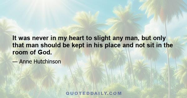 It was never in my heart to slight any man, but only that man should be kept in his place and not sit in the room of God.