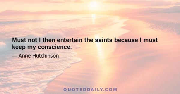 Must not I then entertain the saints because I must keep my conscience.