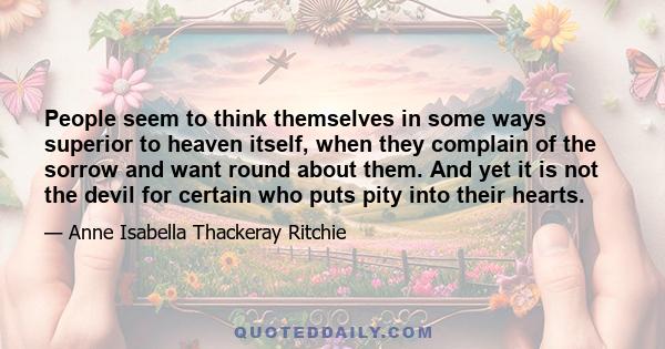 People seem to think themselves in some ways superior to heaven itself, when they complain of the sorrow and want round about them. And yet it is not the devil for certain who puts pity into their hearts.