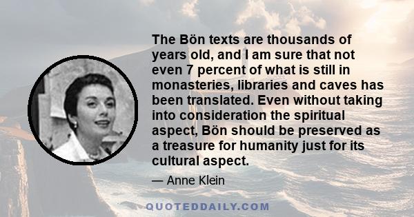 The Bön texts are thousands of years old, and I am sure that not even 7 percent of what is still in monasteries, libraries and caves has been translated. Even without taking into consideration the spiritual aspect, Bön