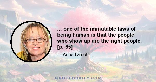 ... one of the immutable laws of being human is that the people who show up are the right people. [p. 65]