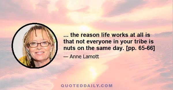 ... the reason life works at all is that not everyone in your tribe is nuts on the same day. [pp. 65-66]