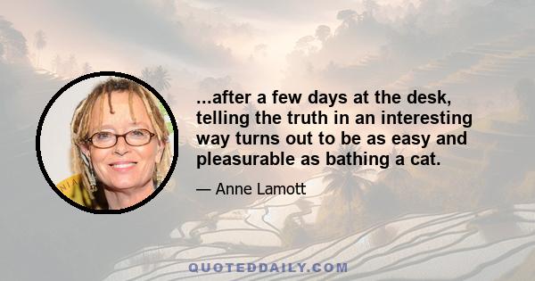 ...after a few days at the desk, telling the truth in an interesting way turns out to be as easy and pleasurable as bathing a cat.