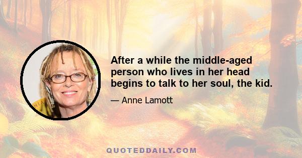 After a while the middle-aged person who lives in her head begins to talk to her soul, the kid.