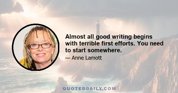 Almost all good writing begins with terrible first efforts. You need to start somewhere.